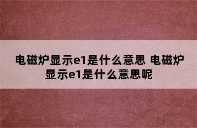 电磁炉显示e1是什么意思 电磁炉显示e1是什么意思呢